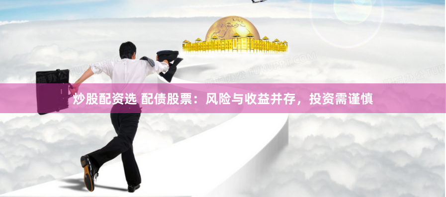 炒股配資選 配債股票：風險與收益并存，投資需謹慎