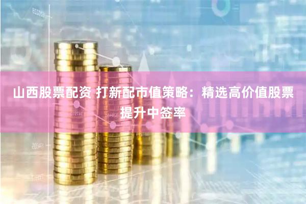 山西股票配資 打新配市值策略：精選高價值股票提升中簽率