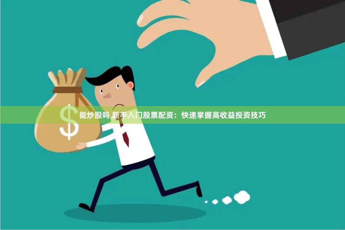 能炒股嗎 新手入門股票配資：快速掌握高收益投資技巧