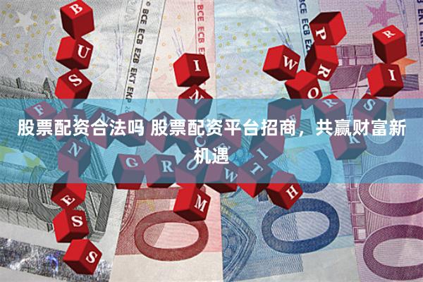 股票配資合法嗎 股票配資平臺招商，共贏財富新機遇