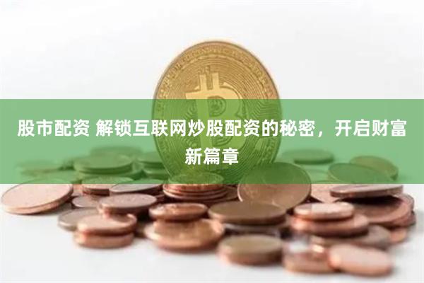 股市配資 解鎖互聯(lián)網(wǎng)炒股配資的秘密，開啟財富新篇章