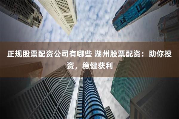 正規(guī)股票配資公司有哪些 湖州股票配資：助你投資，穩(wěn)健獲利