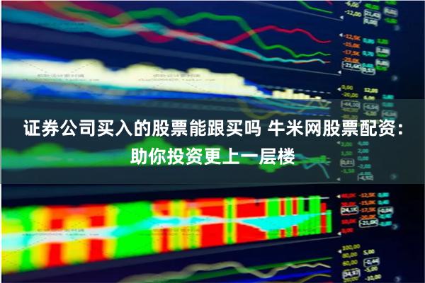 證券公司買(mǎi)入的股票能跟買(mǎi)嗎 牛米網(wǎng)股票配資：助你投資更上一層樓