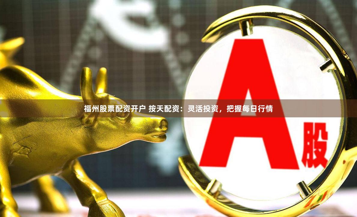 福州股票配資開戶 按天配資：靈活投資，把握每日行情