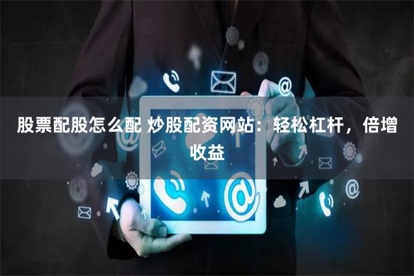 股票配股怎么配 炒股配資網站：輕松杠桿，倍增收益