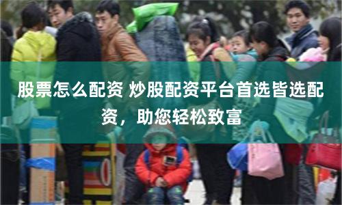 股票怎么配資 炒股配資平臺首選皆選配資，助您輕松致富