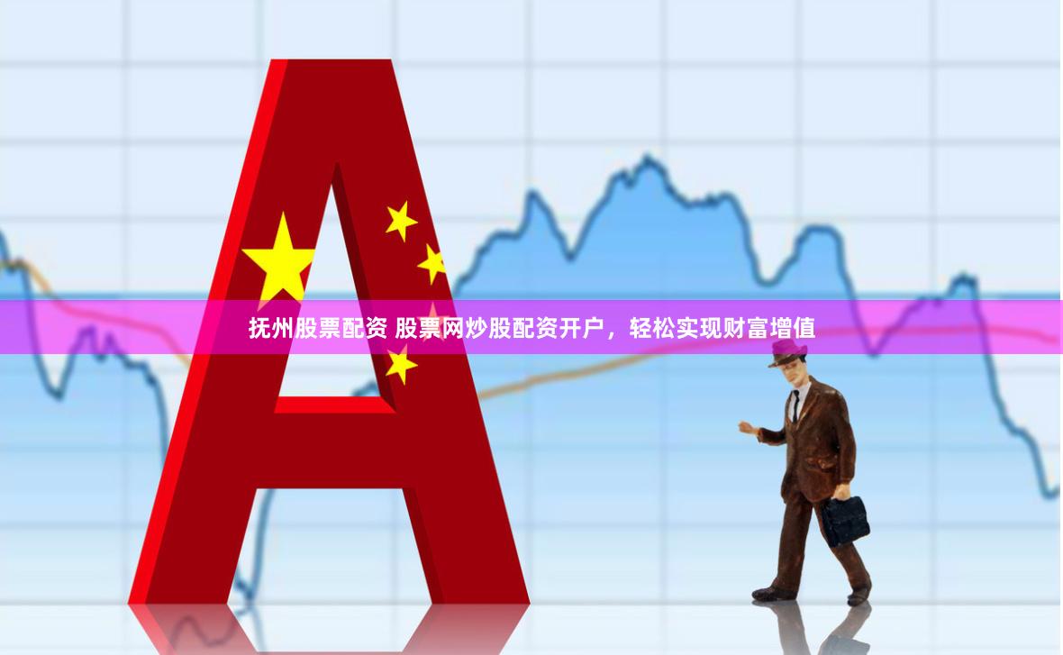撫州股票配資 股票網(wǎng)炒股配資開戶，輕松實(shí)現(xiàn)財(cái)富增值
