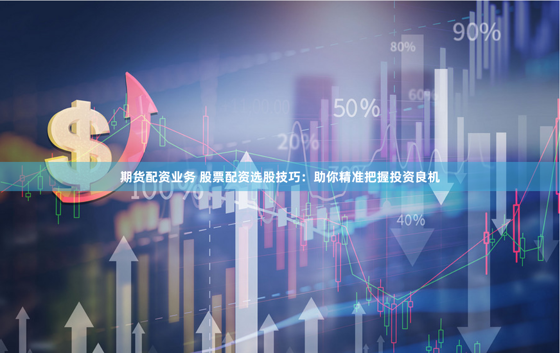 期貨配資業務 股票配資選股技巧：助你精準把握投資良機