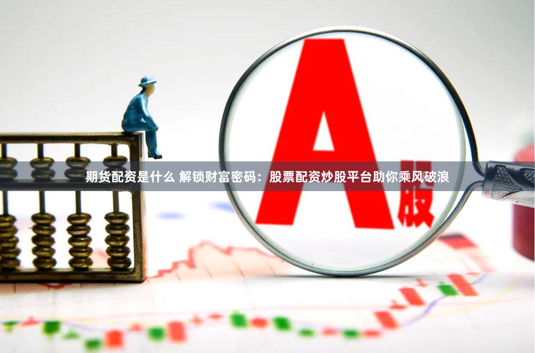 期貨配資是什么 解鎖財富密碼：股票配資炒股平臺助你乘風破浪