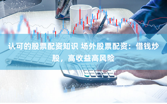 認可的股票配資知識 場外股票配資：借錢炒股，高收益高風險