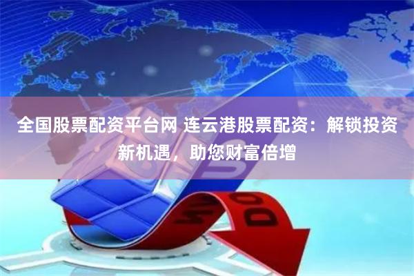 全國股票配資平臺網 連云港股票配資：解鎖投資新機遇，助您財富倍增