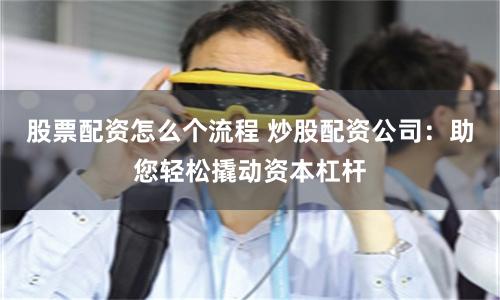 股票配資怎么個流程 炒股配資公司：助您輕松撬動資本杠桿