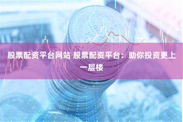 股票配資平臺網站 股票配資平臺：助你投資更上一層樓
