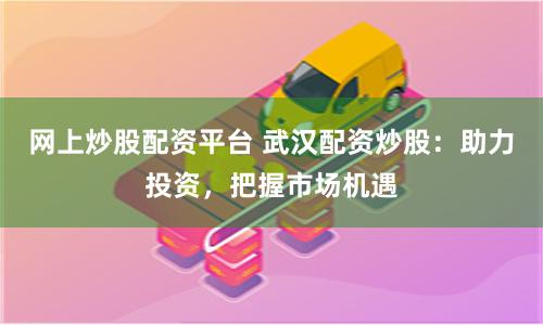 網(wǎng)上炒股配資平臺 武漢配資炒股：助力投資，把握市場機遇