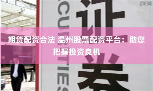 期貨配資合法 溫州股票配資平臺：助您把握投資良機