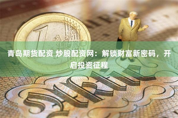 青島期貨配資 炒股配資網：解鎖財富新密碼，開啟投資征程
