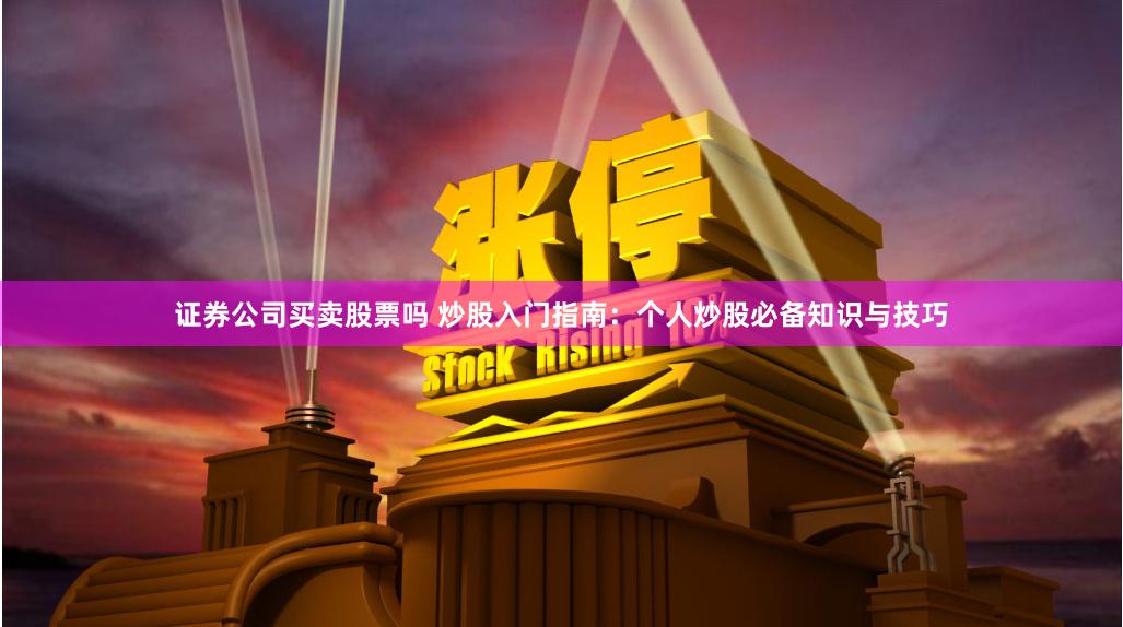 證券公司買賣股票嗎 炒股入門指南：個人炒股必備知識與技巧