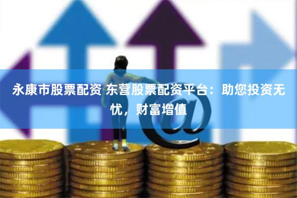 永康市股票配資 東營股票配資平臺：助您投資無憂，財富增值