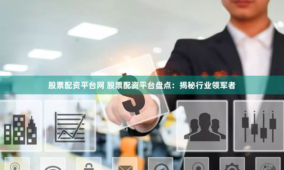 股票配資平臺網 股票配資平臺盤點：揭秘行業領軍者