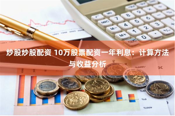 炒股炒股配資 10萬股票配資一年利息：計算方法與收益分析