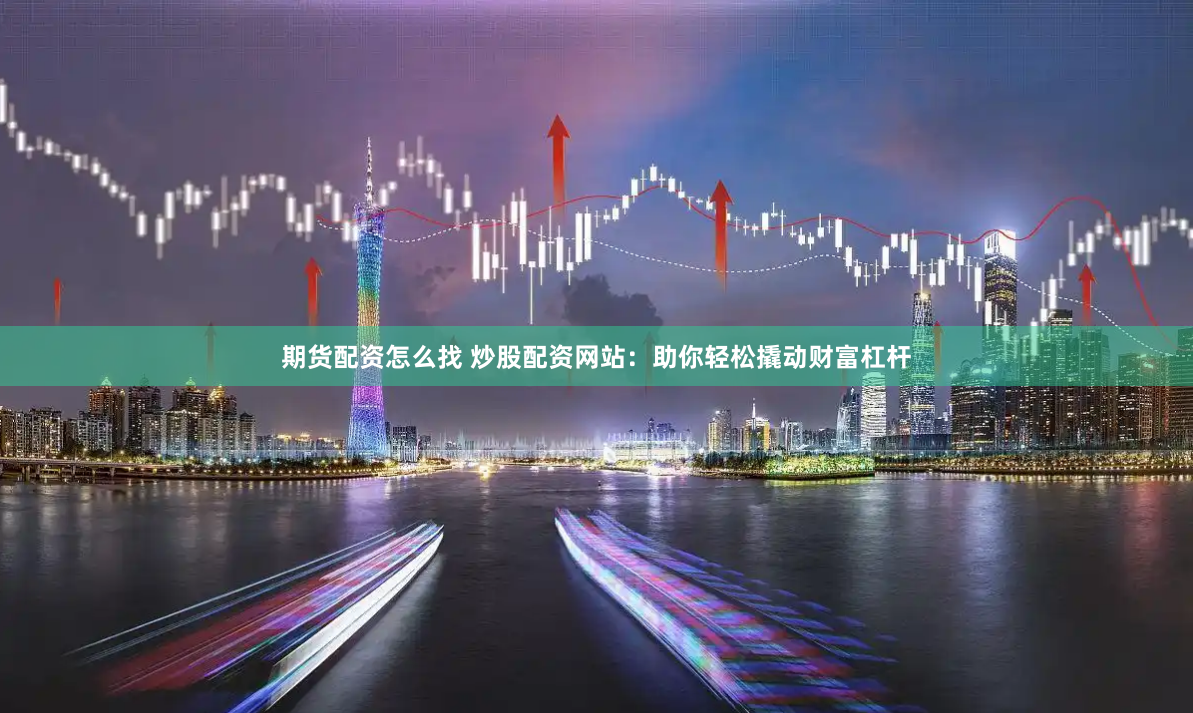 期貨配資怎么找 炒股配資網站：助你輕松撬動財富杠桿