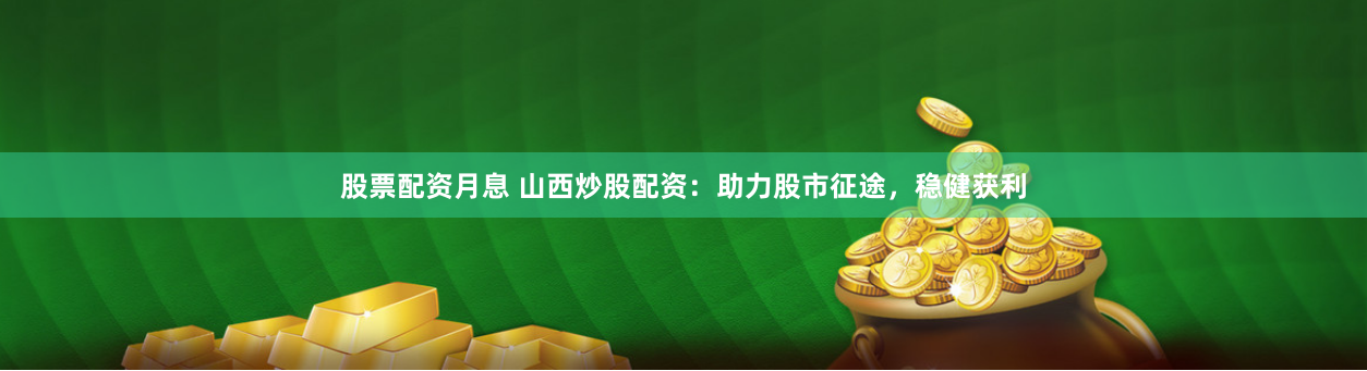 股票配資月息 山西炒股配資：助力股市征途，穩健獲利