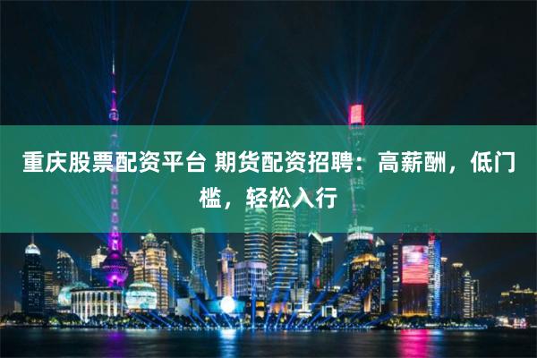 重慶股票配資平臺 期貨配資招聘：高薪酬，低門檻，輕松入行