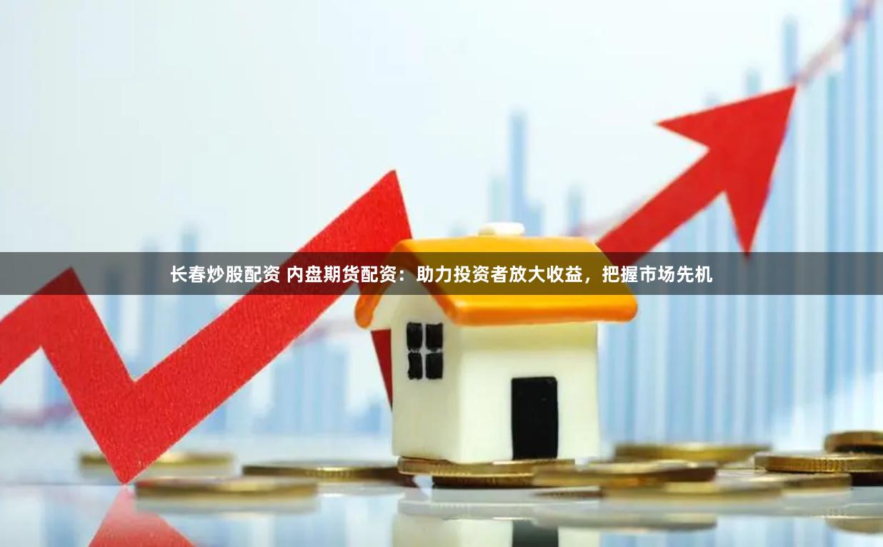 長春炒股配資 內盤期貨配資：助力投資者放大收益，把握市場先機
