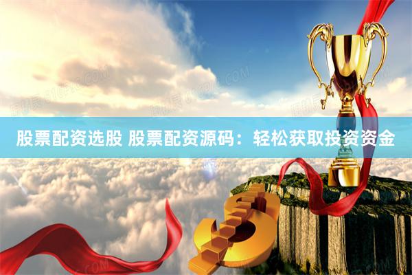 股票配資選股 股票配資源碼：輕松獲取投資資金