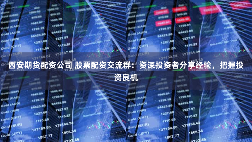 西安期貨配資公司 股票配資交流群：資深投資者分享經驗，把握投資良機