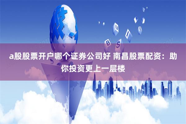 a股股票開戶哪個證券公司好 南昌股票配資：助你投資更上一層樓
