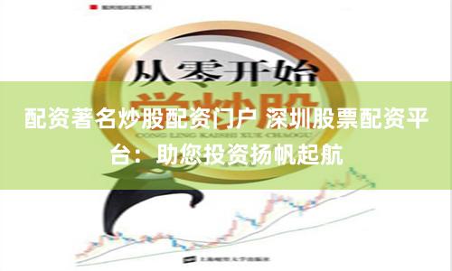 配資著名炒股配資門戶 深圳股票配資平臺：助您投資揚帆起航