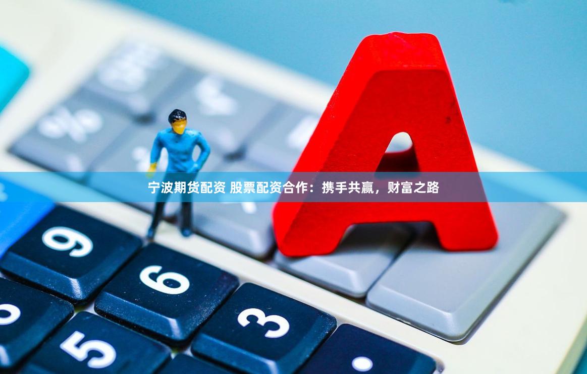 寧波期貨配資 股票配資合作：攜手共贏，財富之路