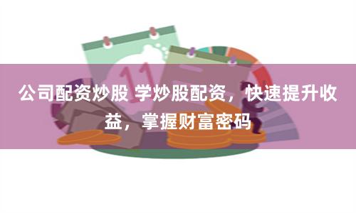 公司配資炒股 學炒股配資，快速提升收益，掌握財富密碼