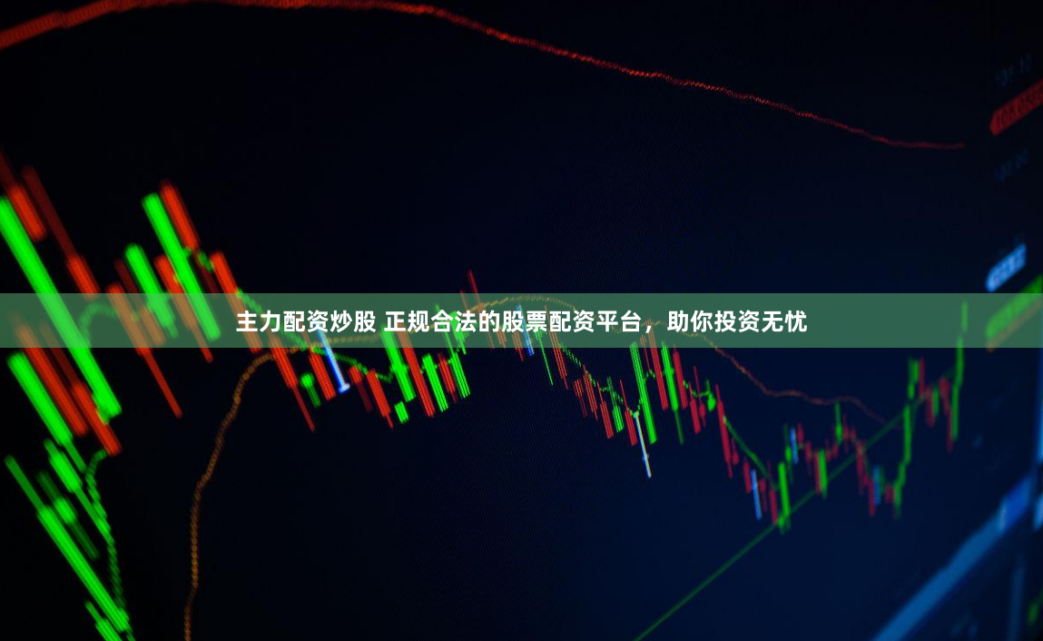 主力配資炒股 正規合法的股票配資平臺，助你投資無憂