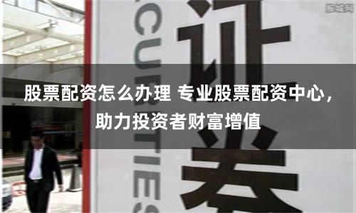股票配資怎么辦理 專業股票配資中心，助力投資者財富增值