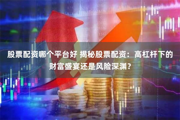 股票配資哪個平臺好 揭秘股票配資：高杠桿下的財富盛宴還是風險深淵？