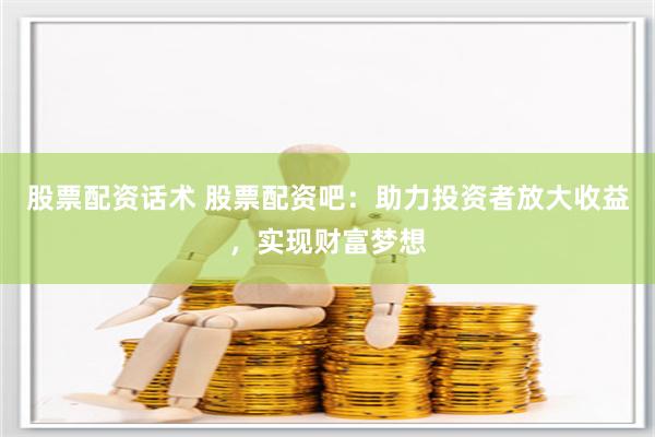股票配資話術 股票配資吧：助力投資者放大收益，實現財富夢想