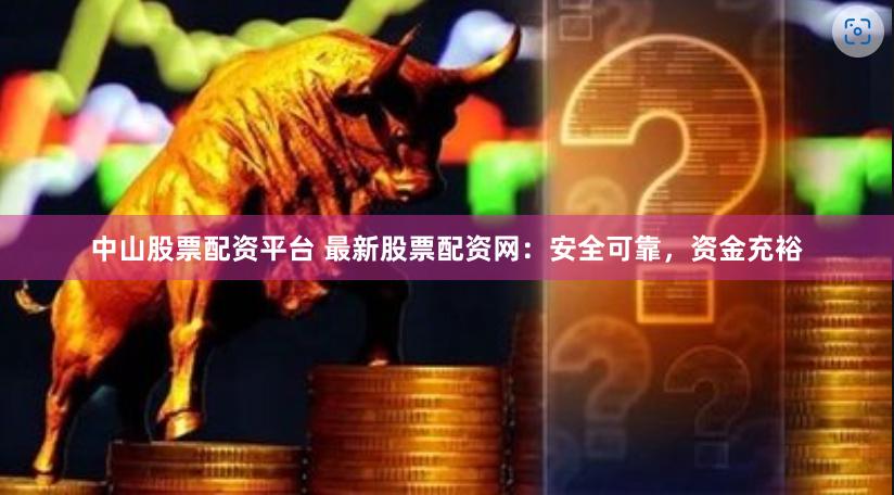 中山股票配資平臺 最新股票配資網：安全可靠，資金充裕