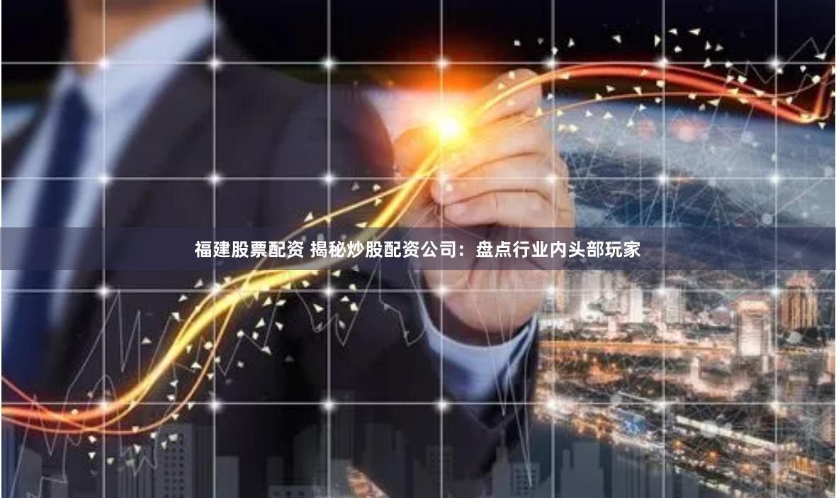 福建股票配資 揭秘炒股配資公司：盤點(diǎn)行業(yè)內(nèi)頭部玩家