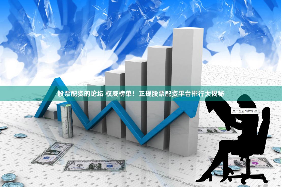 股票配資的論壇 權威榜單！正規股票配資平臺排行大揭秘